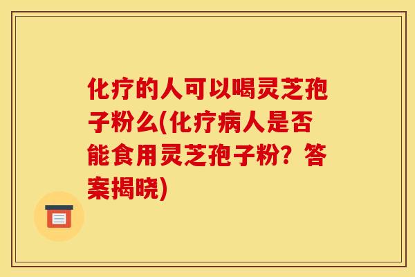 的人可以喝灵芝孢子粉么(人是否能食用灵芝孢子粉?答案揭晓) 的人可以喝灵芝孢子粉么(人是否能食用灵芝孢子粉?答案揭晓)