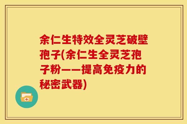 余仁生特效全灵芝破壁孢子(余仁生全灵芝孢子粉——提高免疫力的秘密武器) 余仁生特效全灵芝破壁孢子(余仁生全灵芝孢子粉——提高免疫力的秘密武器)