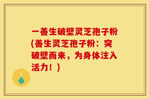一善生破壁灵芝孢子粉(善生灵芝孢子粉:突破壁而来,为身体注入活力!) 一善生破壁灵芝孢子粉(善生灵芝孢子粉:突破壁而来,为身体注入活力!)