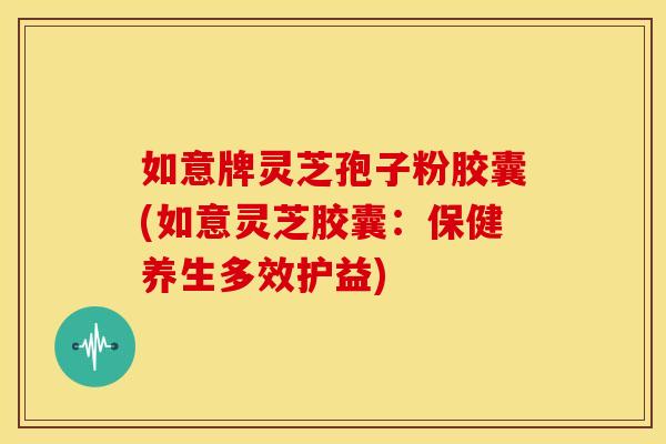 如意牌灵芝孢子粉胶囊(如意灵芝胶囊:保健养生多效护益) 如意牌灵芝孢子粉胶囊(如意灵芝胶囊:保健养生多效护益)