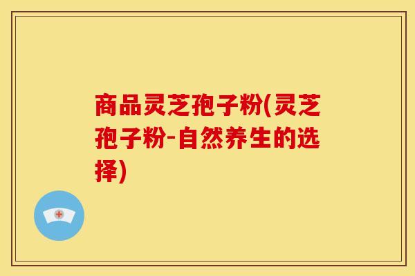 商品灵芝孢子粉(灵芝孢子粉-自然养生的选择) 商品灵芝孢子粉(灵芝孢子粉-自然养生的选择)