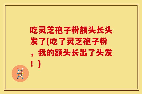吃灵芝孢子粉额头长头发了(吃了灵芝孢子粉，我的额头长出了头发！)