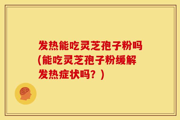 发热能吃灵芝孢子粉吗(能吃灵芝孢子粉缓解发热症状吗？)