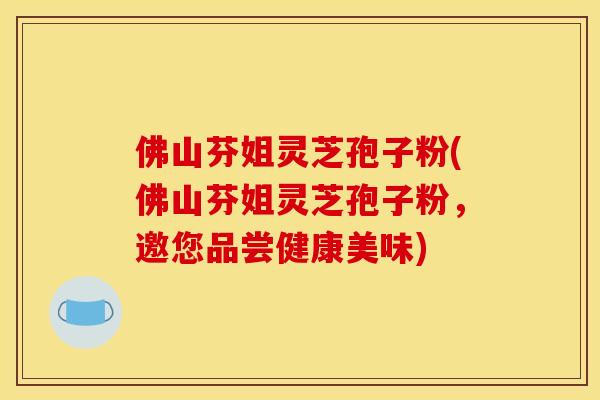 佛山芬姐灵芝孢子粉(佛山芬姐灵芝孢子粉,邀您品尝健康美味) 佛山芬姐灵芝孢子粉(佛山芬姐灵芝孢子粉,邀您品尝健康美味)