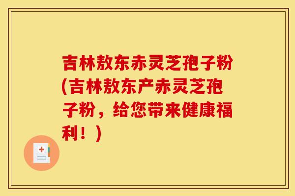 吉林敖东赤灵芝孢子粉(吉林敖东产赤灵芝孢子粉，给您带来健康福利！)