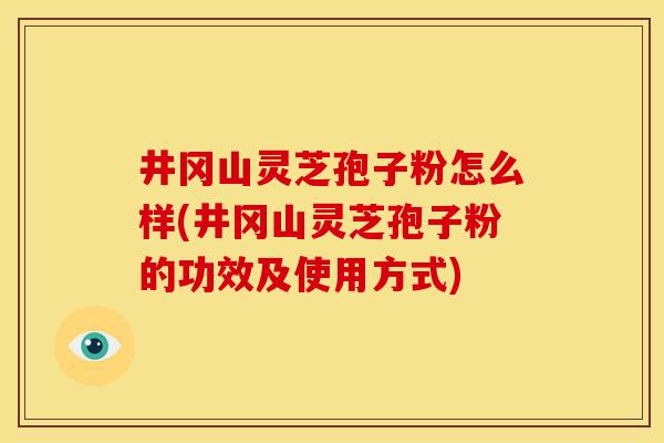 井冈山灵芝孢子粉怎么样(井冈山灵芝孢子粉的功效及使用方式) 井冈山灵芝孢子粉怎么样(井冈山灵芝孢子粉的功效及使用方式)