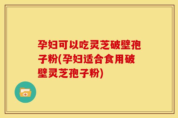 孕妇可以吃灵芝破壁孢子粉(孕妇适合食用破壁灵芝孢子粉) 孕妇可以吃灵芝破壁孢子粉(孕妇适合食用破壁灵芝孢子粉)