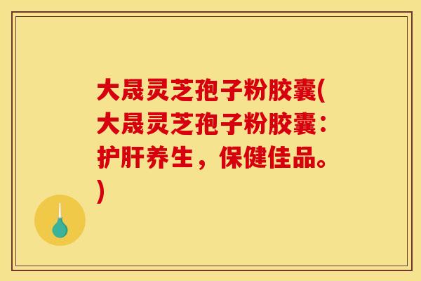 大晟灵芝孢子粉胶囊(大晟灵芝孢子粉胶囊:养生,保健佳品。) 大晟灵芝孢子粉胶囊(大晟灵芝孢子粉胶囊:养生,保健佳品。)