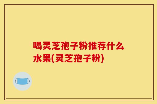 喝灵芝孢子粉推荐什么水果(灵芝孢子粉) 喝灵芝孢子粉推荐什么水果(灵芝孢子粉)