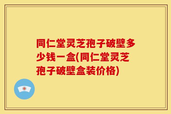 同仁堂灵芝孢子破壁多少钱一盒(同仁堂灵芝孢子破壁盒装价格) 同仁堂灵芝孢子破壁多少钱一盒(同仁堂灵芝孢子破壁盒装价格)