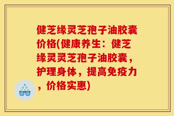 健芝缘灵芝孢子油胶囊价格(健康养生:健芝缘灵灵芝孢子油胶囊,护理身体,提高免疫力,价格实惠) 健芝缘灵芝孢子油胶囊价格(健康养生:健芝缘灵灵芝孢子油胶囊,护理身体,提高免疫力,价格实惠)
