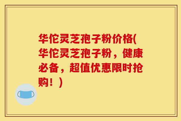 华佗灵芝孢子粉价格(华佗灵芝孢子粉，健康必备，超值优惠限时抢购！)