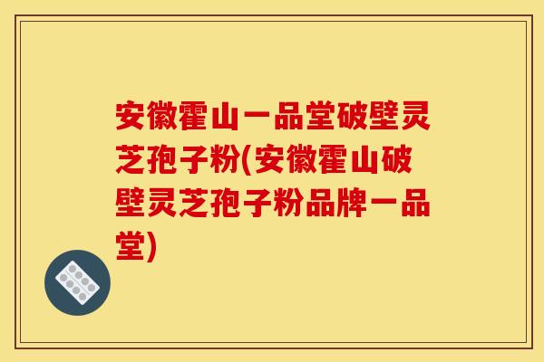 安徽霍山一品堂破壁灵芝孢子粉(安徽霍山破壁灵芝孢子粉品牌一品堂) 安徽霍山一品堂破壁灵芝孢子粉(安徽霍山破壁灵芝孢子粉品牌一品堂)