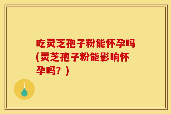 吃灵芝孢子粉能怀孕吗(灵芝孢子粉能影响怀孕吗?) 吃灵芝孢子粉能怀孕吗(灵芝孢子粉能影响怀孕吗?)