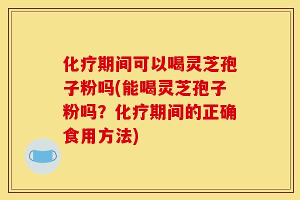 期间可以喝灵芝孢子粉吗(能喝灵芝孢子粉吗?期间的正确食用方法) 期间可以喝灵芝孢子粉吗(能喝灵芝孢子粉吗?期间的正确食用方法)