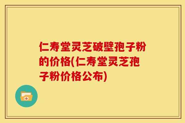 仁寿堂灵芝破壁孢子粉的价格(仁寿堂灵芝孢子粉价格公布) 仁寿堂灵芝破壁孢子粉的价格(仁寿堂灵芝孢子粉价格公布)
