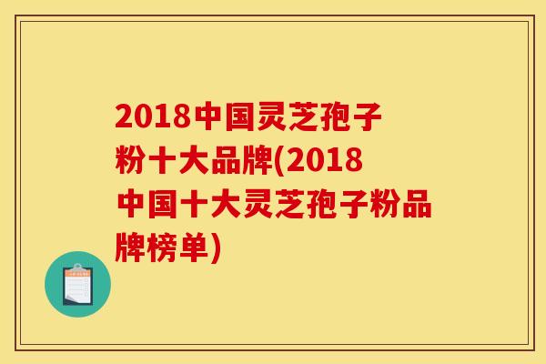 2018中国灵芝孢子粉十大品牌(2018中国十大灵芝孢子粉品牌榜单) 2018中国灵芝孢子粉十大品牌(2018中国十大灵芝孢子粉品牌榜单)