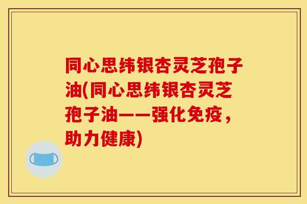 同心思纬银杏灵芝孢子油(同心思纬银杏灵芝孢子油——强化免疫,助力健康) 同心思纬银杏灵芝孢子油(同心思纬银杏灵芝孢子油——强化免疫,助力健康)
