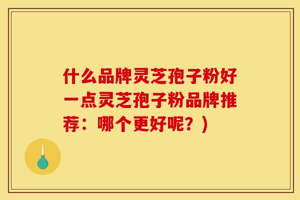 什么品牌灵芝孢子粉好一点灵芝孢子粉品牌推荐：哪个更好呢？)