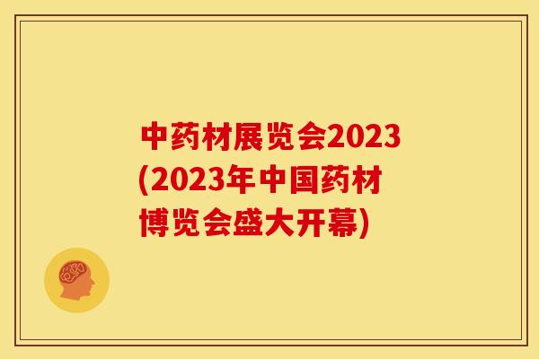 材展览会2023(2023年中国药材博览会盛大开幕) 材展览会2023(2023年中国药材博览会盛大开幕)