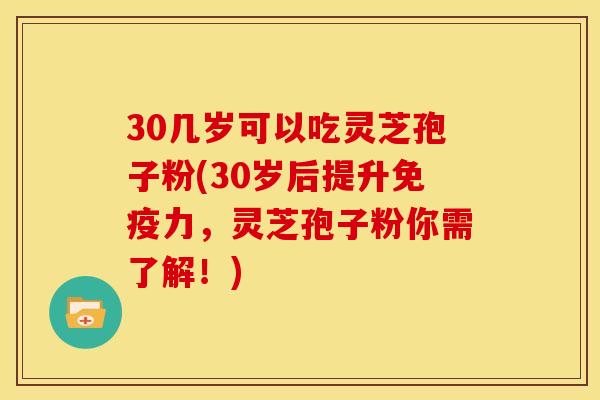 30几岁可以吃灵芝孢子粉(30岁后提升免疫力,灵芝孢子粉你需了解!) 30几岁可以吃灵芝孢子粉(30岁后提升免疫力,灵芝孢子粉你需了解!)