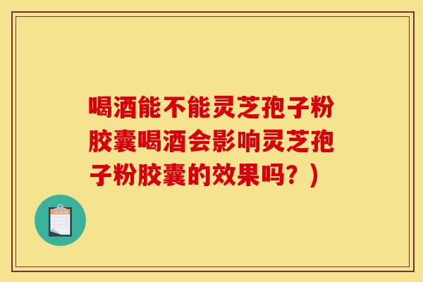 喝酒能不能灵芝孢子粉胶囊喝酒会影响灵芝孢子粉胶囊的效果吗?) 喝酒能不能灵芝孢子粉胶囊喝酒会影响灵芝孢子粉胶囊的效果吗?)