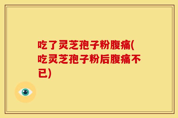 吃了灵芝孢子粉腹痛(吃灵芝孢子粉后腹痛不已) 吃了灵芝孢子粉腹痛(吃灵芝孢子粉后腹痛不已)