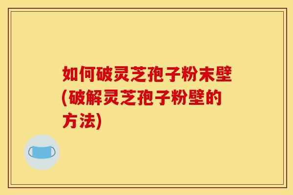 如何破灵芝孢子粉末壁(破解灵芝孢子粉壁的方法) 如何破灵芝孢子粉末壁(破解灵芝孢子粉壁的方法)