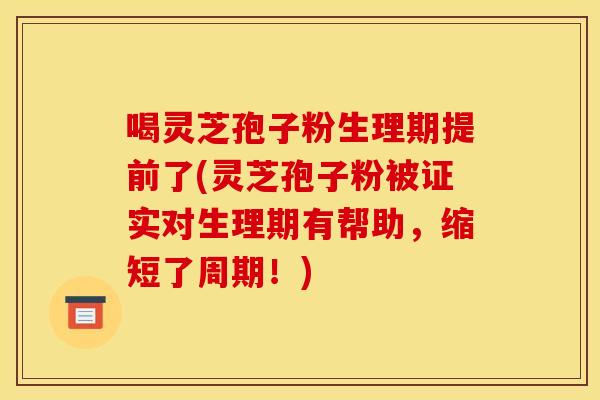 喝灵芝孢子粉生理期提前了(灵芝孢子粉被证实对生理期有帮助,缩短了周期!) 喝灵芝孢子粉生理期提前了(灵芝孢子粉被证实对生理期有帮助,缩短了周期!)