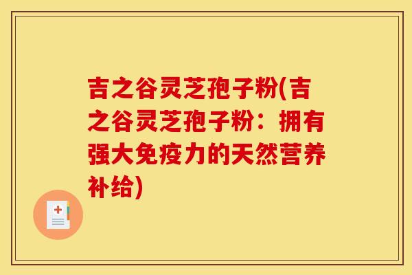 吉之谷灵芝孢子粉(吉之谷灵芝孢子粉:拥有强大免疫力的天然营养补给) 吉之谷灵芝孢子粉(吉之谷灵芝孢子粉:拥有强大免疫力的天然营养补给)