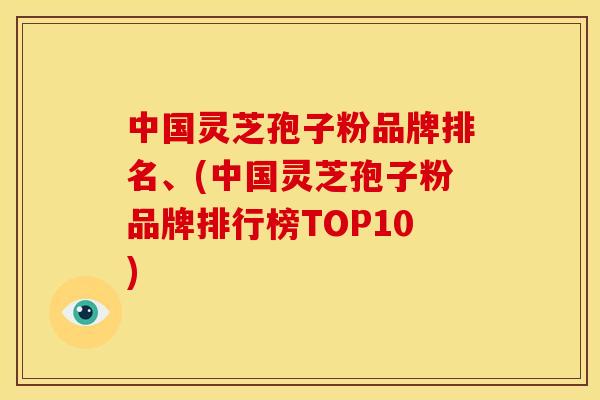中国灵芝孢子粉品牌排名、(中国灵芝孢子粉品牌排行榜TOP10) 中国灵芝孢子粉品牌排名、(中国灵芝孢子粉品牌排行榜TOP10)