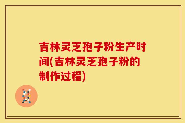 吉林灵芝孢子粉生产时间(吉林灵芝孢子粉的制作过程) 吉林灵芝孢子粉生产时间(吉林灵芝孢子粉的制作过程)