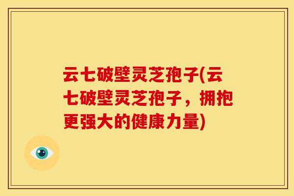 云七破壁灵芝孢子(云七破壁灵芝孢子,拥抱更强大的健康力量) 云七破壁灵芝孢子(云七破壁灵芝孢子,拥抱更强大的健康力量)