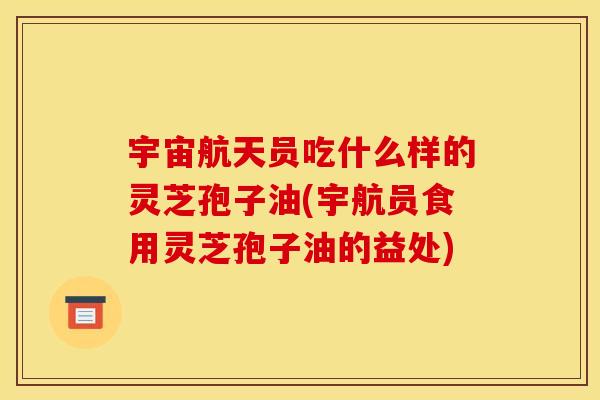 宇宙航天员吃什么样的灵芝孢子油(宇航员食用灵芝孢子油的益处) 宇宙航天员吃什么样的灵芝孢子油(宇航员食用灵芝孢子油的益处)