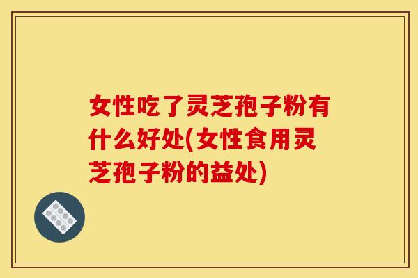 女性吃了灵芝孢子粉有什么好处(女性食用灵芝孢子粉的益处) 女性吃了灵芝孢子粉有什么好处(女性食用灵芝孢子粉的益处)