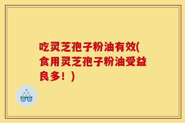 吃灵芝孢子粉油有效(食用灵芝孢子粉油受益良多!) 吃灵芝孢子粉油有效(食用灵芝孢子粉油受益良多!)