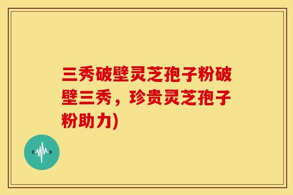 三秀破壁灵芝孢子粉破壁三秀,珍贵灵芝孢子粉助力) 三秀破壁灵芝孢子粉破壁三秀,珍贵灵芝孢子粉助力)