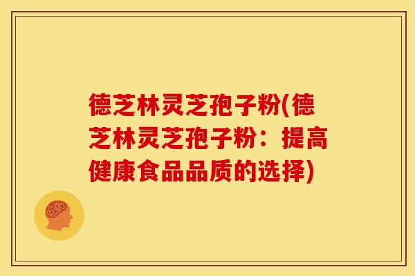德芝林灵芝孢子粉(德芝林灵芝孢子粉:提高健康食品品质的选择) 德芝林灵芝孢子粉(德芝林灵芝孢子粉:提高健康食品品质的选择)