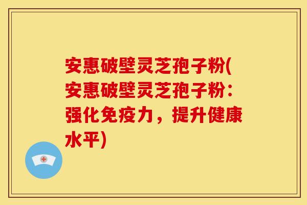 安惠破壁灵芝孢子粉(安惠破壁灵芝孢子粉:强化免疫力,提升健康水平) 安惠破壁灵芝孢子粉(安惠破壁灵芝孢子粉:强化免疫力,提升健康水平)