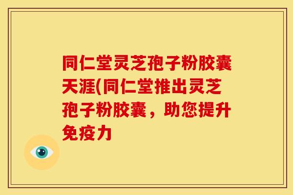 同仁堂灵芝孢子粉胶囊天涯(同仁堂推出灵芝孢子粉胶囊,助您提升免疫力 同仁堂灵芝孢子粉胶囊天涯(同仁堂推出灵芝孢子粉胶囊,助您提升免疫力