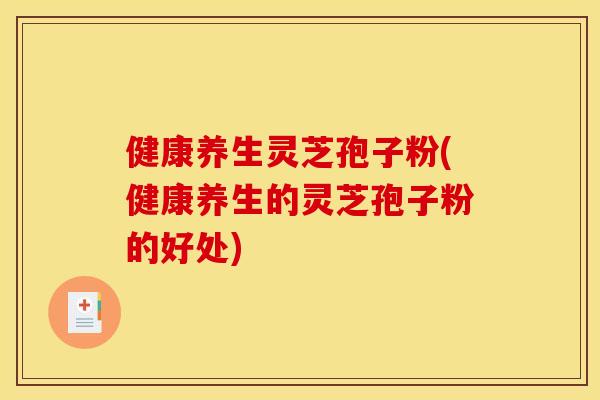 健康养生灵芝孢子粉(健康养生的灵芝孢子粉的好处) 健康养生灵芝孢子粉(健康养生的灵芝孢子粉的好处)