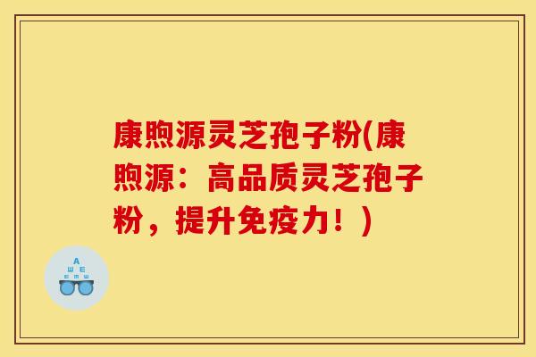 康煦源灵芝孢子粉(康煦源:高品质灵芝孢子粉,提升免疫力!) 康煦源灵芝孢子粉(康煦源:高品质灵芝孢子粉,提升免疫力!)