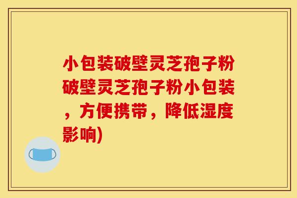小包装破壁灵芝孢子粉破壁灵芝孢子粉小包装,方便携带,降低湿度影响) 小包装破壁灵芝孢子粉破壁灵芝孢子粉小包装,方便携带,降低湿度影响)