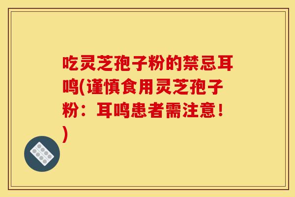 吃灵芝孢子粉的禁忌耳鸣(谨慎食用灵芝孢子粉:耳鸣患者需注意!) 吃灵芝孢子粉的禁忌耳鸣(谨慎食用灵芝孢子粉:耳鸣患者需注意!)