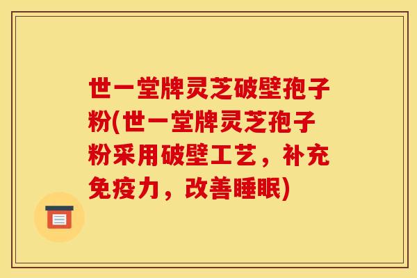 世一堂牌灵芝破壁孢子粉(世一堂牌灵芝孢子粉采用破壁工艺,补充免疫力,改善) 世一堂牌灵芝破壁孢子粉(世一堂牌灵芝孢子粉采用破壁工艺,补充免疫力,改善)