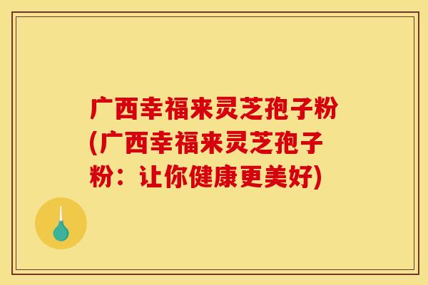 广西幸福来灵芝孢子粉(广西幸福来灵芝孢子粉:让你健康更美好) 广西幸福来灵芝孢子粉(广西幸福来灵芝孢子粉:让你健康更美好)