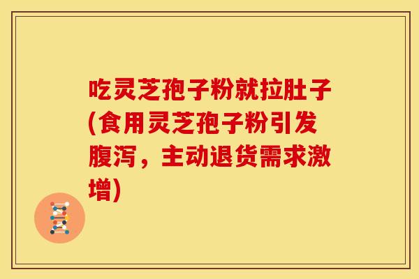 吃灵芝孢子粉就拉肚子(食用灵芝孢子粉引发,主动退货需求激增) 吃灵芝孢子粉就拉肚子(食用灵芝孢子粉引发,主动退货需求激增)