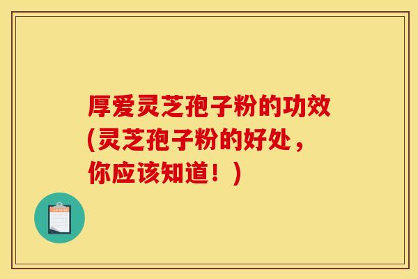 厚爱灵芝孢子粉的功效(灵芝孢子粉的好处,你应该知道!) 厚爱灵芝孢子粉的功效(灵芝孢子粉的好处,你应该知道!)