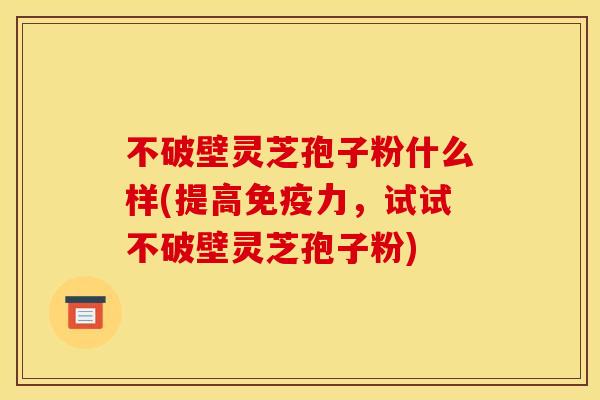 不破壁灵芝孢子粉什么样(提高免疫力,试试不破壁灵芝孢子粉) 不破壁灵芝孢子粉什么样(提高免疫力,试试不破壁灵芝孢子粉)