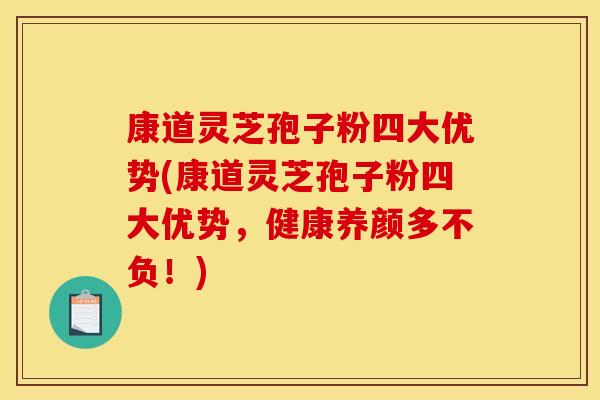 康道灵芝孢子粉四大优势(康道灵芝孢子粉四大优势,健康养颜多不负!) 康道灵芝孢子粉四大优势(康道灵芝孢子粉四大优势,健康养颜多不负!)